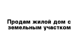 Продам жилой дом с земельным участком